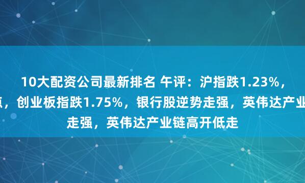10大配资公司最新排名 午评：沪指跌1.23%，失守3800点，创业板指跌1.75%，银行股逆势走强，英伟达产业链高开低走