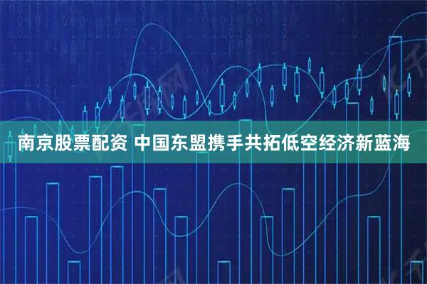 南京股票配资 中国东盟携手共拓低空经济新蓝海