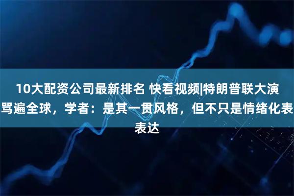 10大配资公司最新排名 快看视频|特朗普联大演讲骂遍全球，学者：是其一贯风格，但不只是情绪化表达