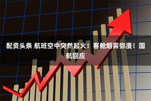 配资头条 航班空中突然起火!客舱烟雾弥漫!国航回应