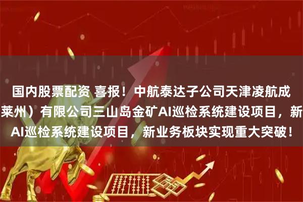 国内股票配资 喜报！中航泰达子公司天津凌航成功中标山东黄金矿业（莱州）有限公司三山岛金矿AI巡检系统建设项目，新业务板块实现重大突破！
