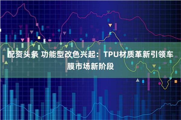 配资头条 功能型改色兴起:TPU材质革新引领车膜市场新阶段