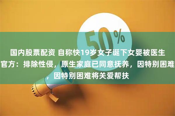 国内股票配资 自称快19岁女子诞下女婴被医生违规抱养；官方：排除性侵，原生家庭已同意抚养，因特别困难将关爱帮扶