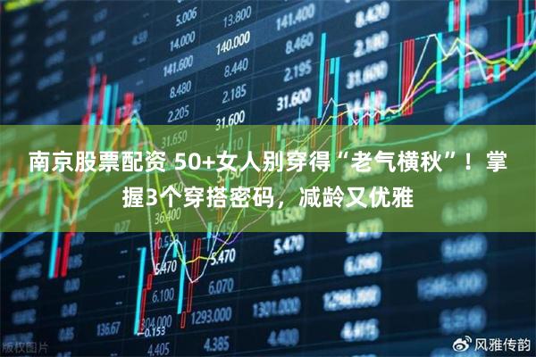 南京股票配资 50+女人别穿得“老气横秋”！掌握3个穿搭密码，减龄又优雅