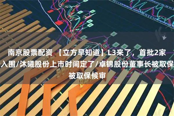 南京股票配资 【立方早知道】L3来了,首批2家车企入围/沐曦股份上市时间定了/卓锦股份董事长被取保候审