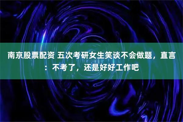 南京股票配资 五次考研女生笑谈不会做题，直言：不考了，还是好好工作吧