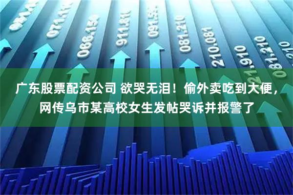 广东股票配资公司 欲哭无泪！偷外卖吃到大便，网传乌市某高校女生发帖哭诉并报警了