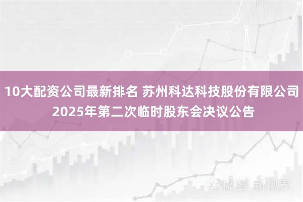 10大配资公司最新排名 苏州科达科技股份有限公司 2025年第二次临时股东会决议公告