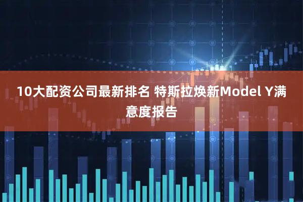 10大配资公司最新排名 特斯拉焕新Model Y满意度报告