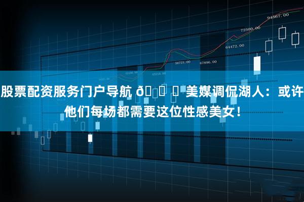 股票配资服务门户导航 😍美媒调侃湖人：或许他们每场都需要这位性感美女！