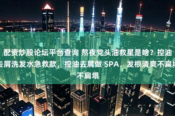 配资炒股论坛平台查询 熬夜党头油救星是啥？控油去屑洗发水急救款，控油去屑做 SPA，发根清爽不扁塌