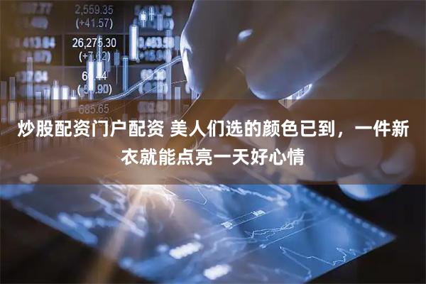炒股配资门户配资 美人们选的颜色已到，一件新衣就能点亮一天好心情