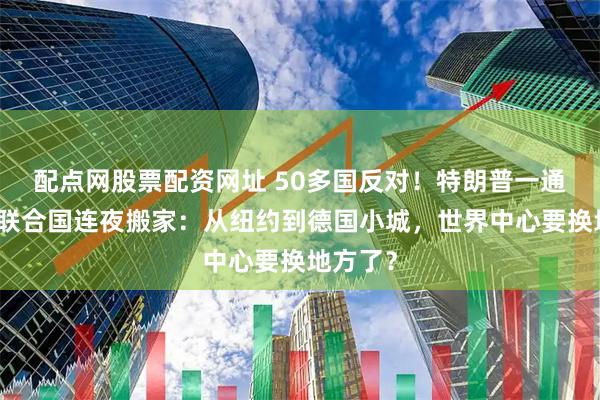 配点网股票配资网址 50多国反对！特朗普一通操作，联合国连夜搬家：从纽约到德国小城，世界中心要换地方了？