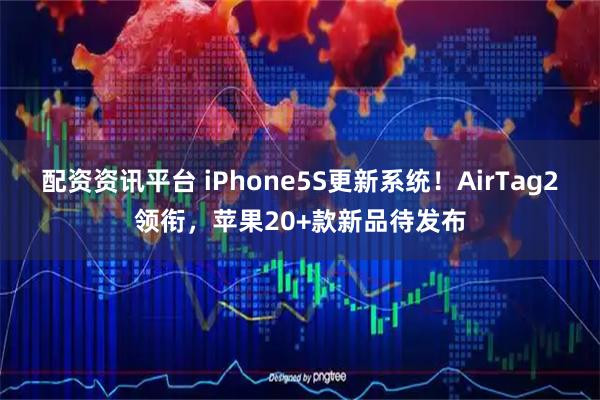 配资资讯平台 iPhone5S更新系统！AirTag2领衔，苹果20+款新品待发布