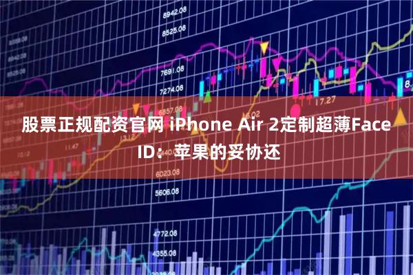 股票正规配资官网 iPhone Air 2定制超薄Face ID：苹果的妥协还