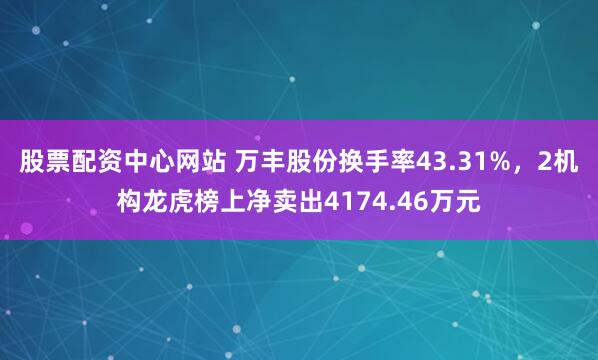 股票配资中心网站 万丰股份换手率43.31%，2机构龙虎榜上净卖出4174.46万元