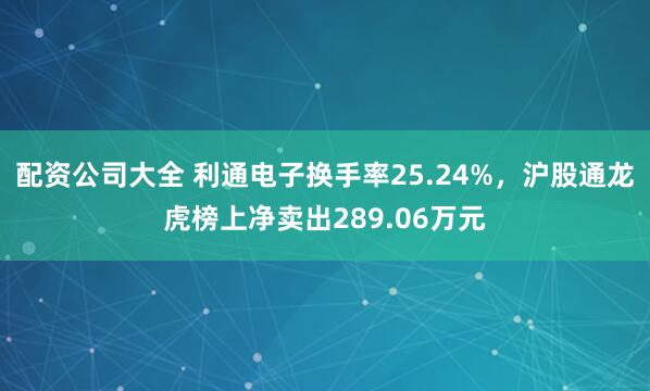 配资公司大全 利通电子换手率25.24%，沪股通龙虎榜上净卖出289.06万元