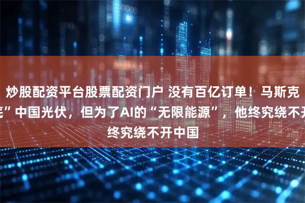 炒股配资平台股票配资门户 没有百亿订单！马斯克“摸底”中国光伏，但为了AI的“无限能源”，他终究绕不开中国