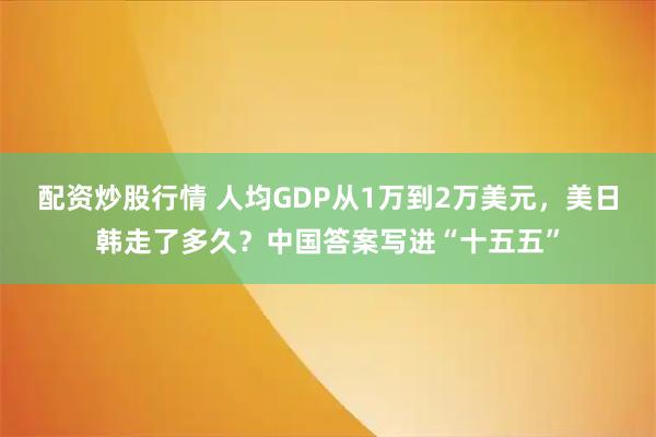 配资炒股行情 人均GDP从1万到2万美元，美日韩走了多久？中国答案写进“十五五”