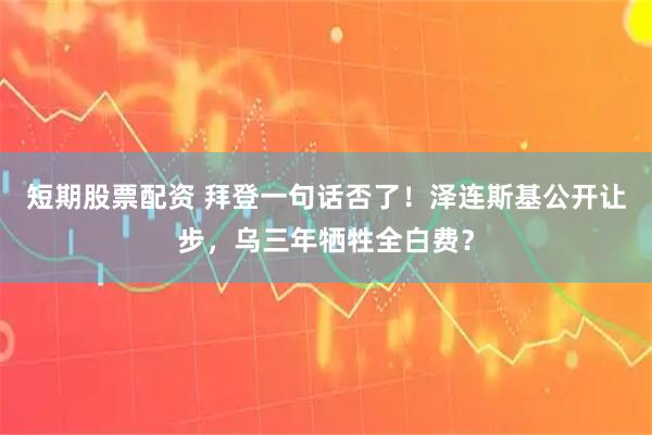 短期股票配资 拜登一句话否了！泽连斯基公开让步，乌三年牺牲全白费？