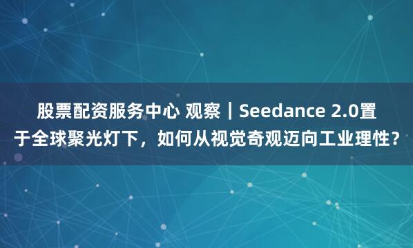 股票配资服务中心 观察|Seedance 2.0置于全球聚光灯下,如何从视觉奇观迈向工业理性?