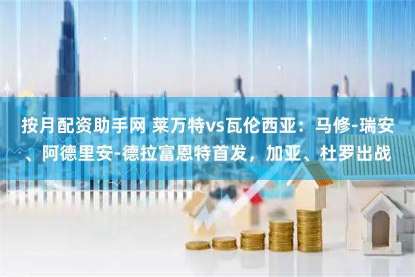 按月配资助手网 莱万特vs瓦伦西亚：马修-瑞安、阿德里安-德拉富恩特首发，加亚、杜罗出战