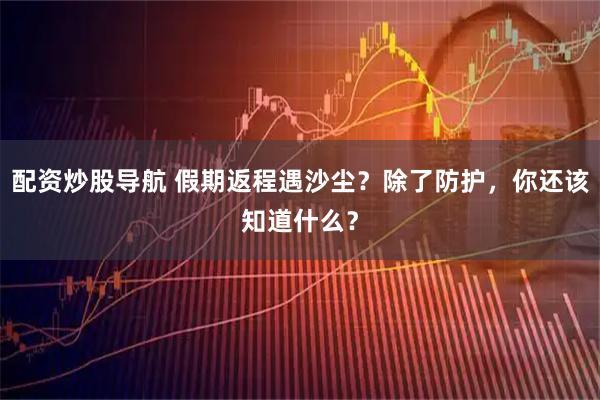 配资炒股导航 假期返程遇沙尘？除了防护，你还该知道什么？