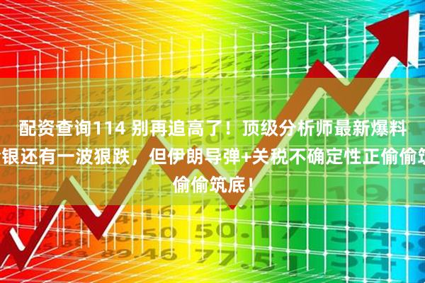 配资查询114 别再追高了！顶级分析师最新爆料：金银还有一波狠跌，但伊朗导弹+关税不确定性正偷偷筑底！