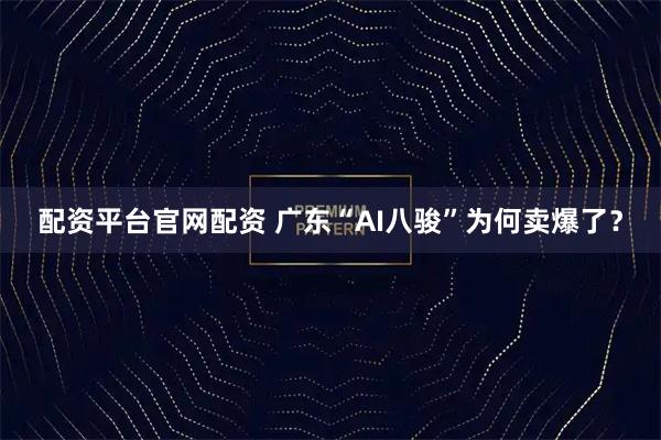 配资平台官网配资 广东“AI八骏”为何卖爆了？