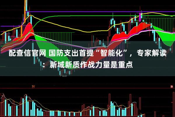 配查信官网 国防支出首提“智能化”,专家解读:新域新质作战力量是重点