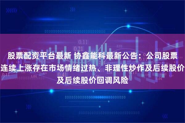 股票配资平台最新 协鑫能科最新公告:公司股票交易价格连续上涨存在市场情绪过热、非理性炒作及后续股价回调风险