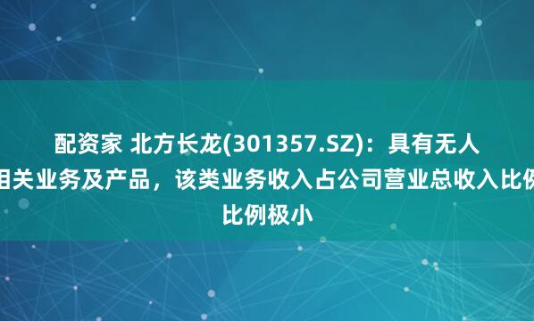 配资家 北方长龙(301357.SZ)：具有无人机类相关业务及产品，该类业务收入占公司营业总收入比例极小