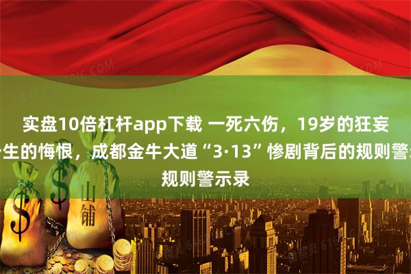 实盘10倍杠杆app下载 一死六伤，19岁的狂妄与一生的悔恨，成都金牛大道“3·13”惨剧背后的规则警示录