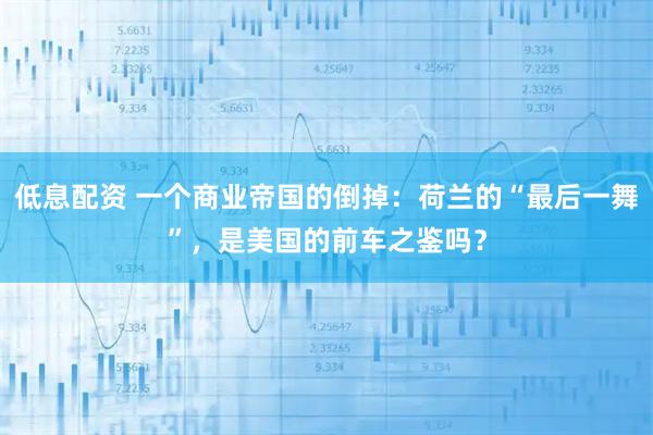 低息配资 一个商业帝国的倒掉:荷兰的“最后一舞”,是美国的前车之鉴吗?