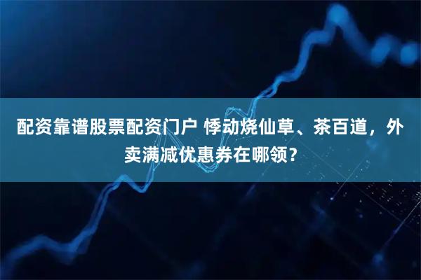 配资靠谱股票配资门户 悸动烧仙草、茶百道，外卖满减优惠券在哪领？