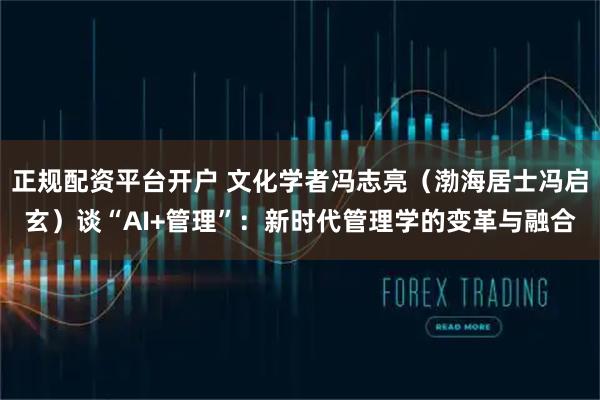 正规配资平台开户 文化学者冯志亮(渤海居士冯启玄)谈“AI+管理”:新时代管理学的变革与融合
