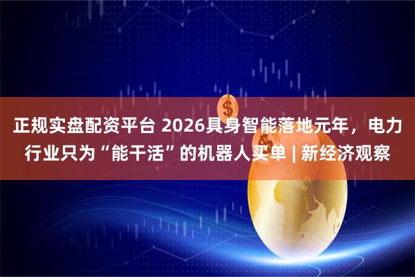 正规实盘配资平台 2026具身智能落地元年，电力行业只为“能干活”的机器人买单 | 新经济观察