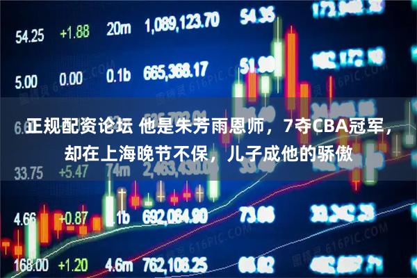 正规配资论坛 他是朱芳雨恩师，7夺CBA冠军，却在上海晚节不保，儿子成他的骄傲