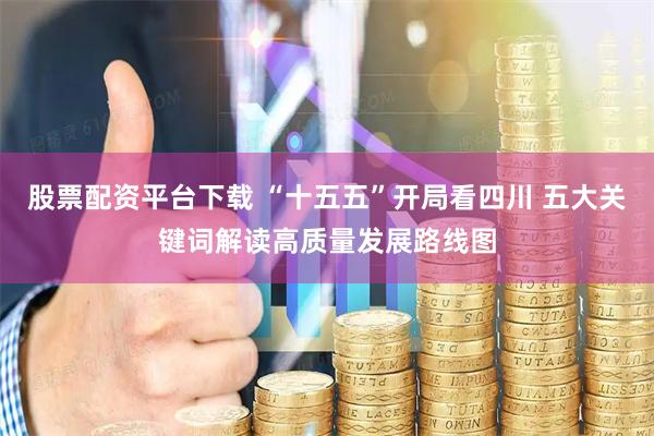 股票配资平台下载 “十五五”开局看四川 五大关键词解读高质量发展路线图