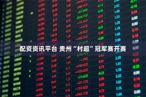 配资资讯平台 贵州“村超”冠军赛开赛