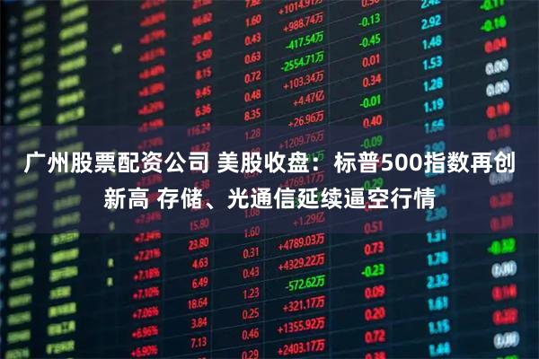 广州股票配资公司 美股收盘：标普500指数再创新高 存储、光通信延续逼空行情