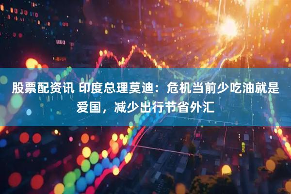 股票配资讯 印度总理莫迪：危机当前少吃油就是爱国，减少出行节省外汇