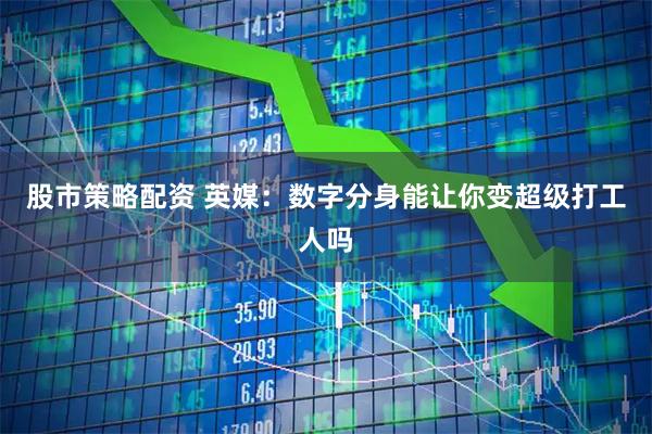 股市策略配资 英媒：数字分身能让你变超级打工人吗