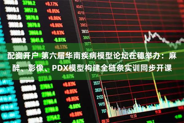 配资开户 第六届华南疾病模型论坛在穗举办：麻醉、影像、PDX模型构建全链条实训同步开课