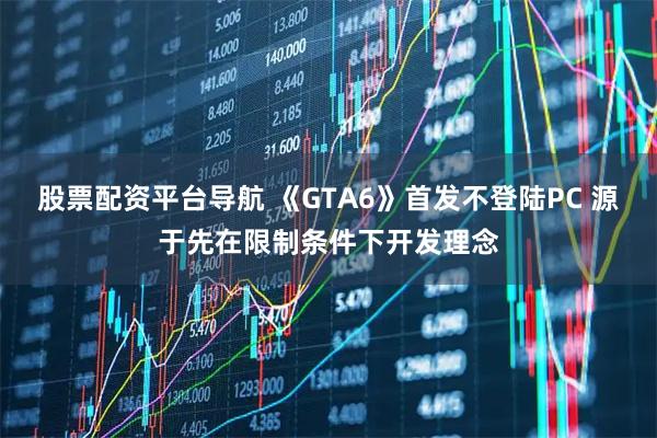 股票配资平台导航 《GTA6》首发不登陆PC 源于先在限制条件下开发理念