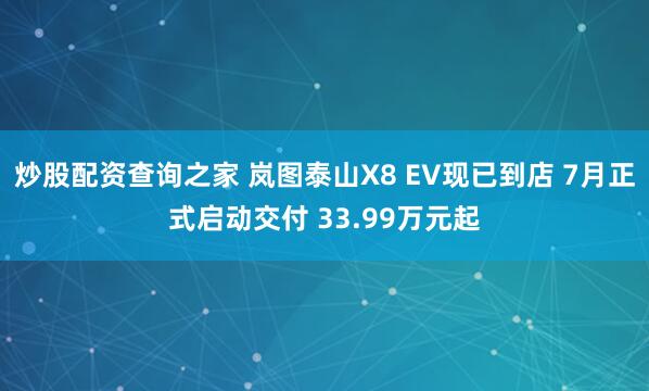炒股配资查询之家 岚图泰山X8 EV现已到店 7月正式启动交付 33.99万元起