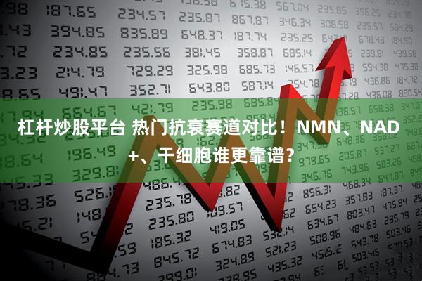 杠杆炒股平台 热门抗衰赛道对比！NMN、NAD +、干细胞谁更靠谱？