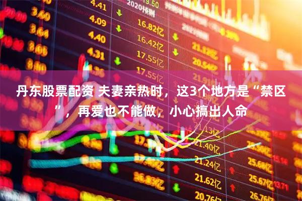 丹东股票配资 夫妻亲热时，这3个地方是“禁区”，再爱也不能做，小心搞出人命