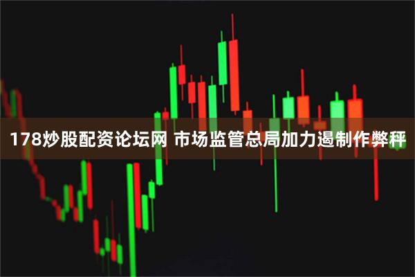 178炒股配资论坛网 市场监管总局加力遏制作弊秤