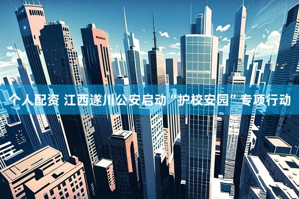 个人配资 江西遂川公安启动“护校安园”专项行动